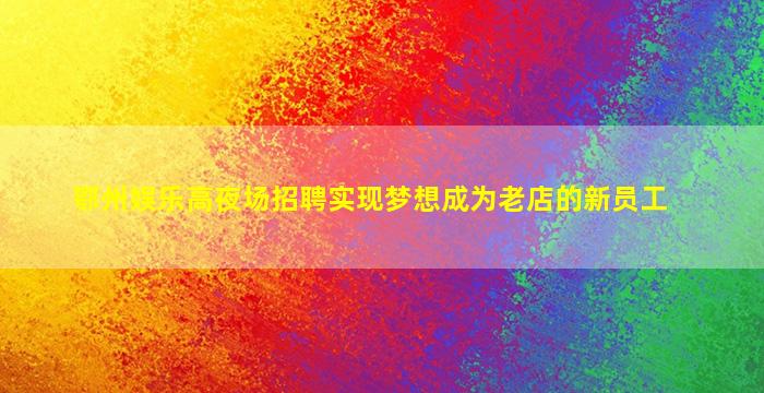 鄂州娱乐高夜场招聘实现梦想成为老店的新员工